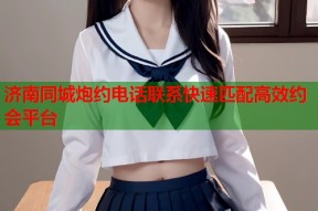 济南同城炮约电话联系快速匹配高效约会平台
