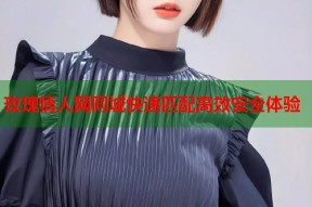 玫瑰情人网同城快速匹配高效安全体验