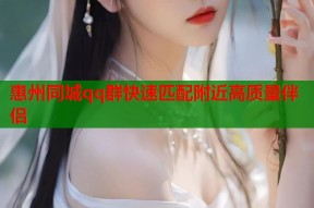 惠州同城qq群快速匹配附近高质量伴侣