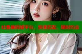 吐鲁番同城平台，快速匹配，随时约会