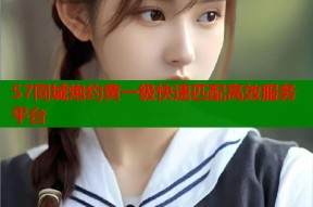 57同城炮约黄一级快速匹配高效服务平台