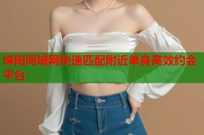 绵阳同城网快速匹配附近单身高效约会平台