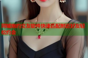 同城炮约交友软件快速匹配附近好友轻松约会