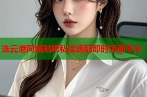 连云港同城贴吧私信速配即时见面平台