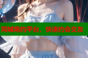 同城炮约平台，快速约会交友