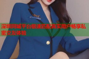 深圳同城平台极速匹配真实用户畅享私密交友体验