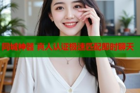 同城神器 真人认证极速匹配即时聊天