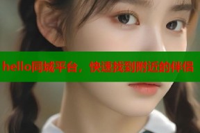 hello同城平台，快速找到附近的伴侣
