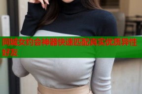 同城女约会神器快速匹配真实优质异性好友