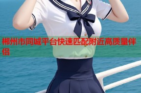 郴州市同城平台快速匹配附近高质量伴侣