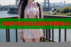 同城裸秀体快速匹配即时畅聊体验