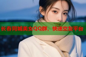 长春同城美女QQ群，快速交友平台