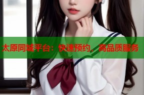 太原同城平台：快速预约，高品质服务