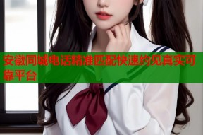 安徽同城电话精准匹配快速约见真实可靠平台