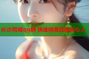 长沙同城qq群 快速精准匹配真心人