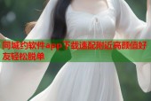 同城约软件app下载速配附近高颜值好友轻松脱单
