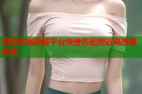 富阳东洲同城平台快速匹配附近高质量伴侣