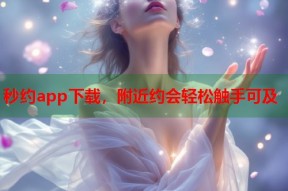 秒约app下载，附近约会轻松触手可及