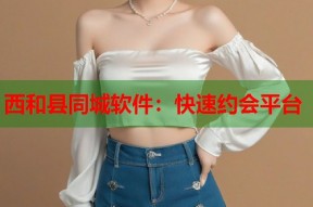 西和县同城软件：快速约会平台