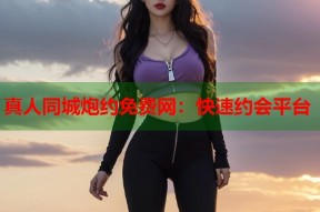 真人同城炮约免费网：快速约会平台