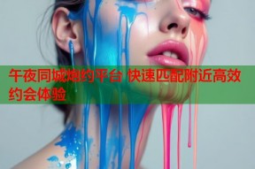 午夜同城炮约平台 快速匹配附近高效约会体验