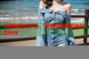 58同城约会平台，快速找到附近的约会伙伴