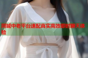 同城中老平台速配真实高效即时聊天体验