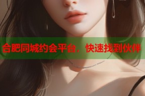 合肥同城约会平台，快速找到伙伴