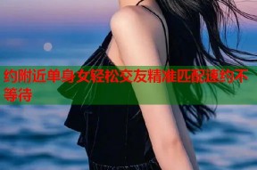约附近单身女轻松交友精准匹配速约不等待