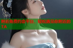 附近免费约会平台，轻松遇见你附近的TA