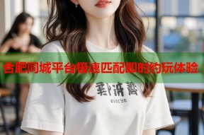 合肥同城平台极速匹配即时约玩体验