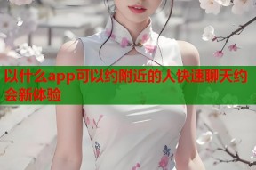 以什么app可以约附近的人快速聊天约会新体验