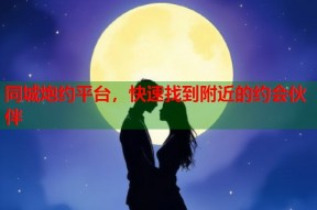 同城炮约平台，快速找到附近的约会伙伴