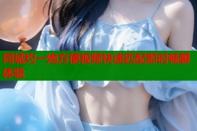 同城约一炮方便视频快速匹配即时畅聊体验