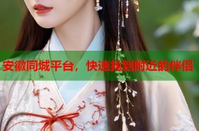 安徽同城平台，快速找到附近的伴侣
