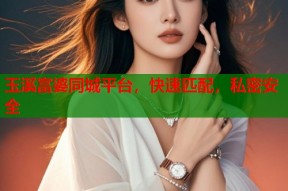 玉溪富婆同城平台，快速匹配，私密安全
