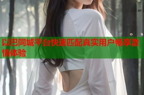 以巴同城平台快速匹配真实用户畅享激情体验