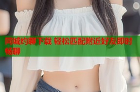 同城约聊下载 轻松匹配附近好友即时畅聊