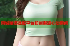 同城暗语速配平台即刻邂逅心动瞬间