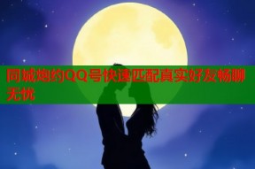 同城炮约QQ号快速匹配真实好友畅聊无忧