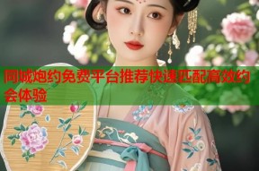 同城炮约免费平台推荐快速匹配高效约会体验