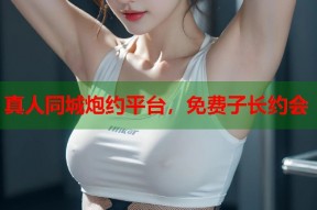 真人同城炮约平台，免费子长约会
