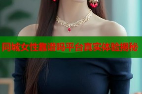同城女性靠谱吗平台真实体验揭秘