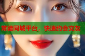 常德同城平台，快速约会交友