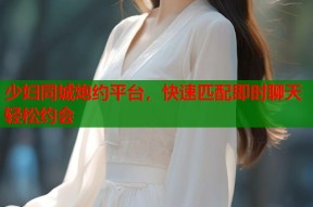 少妇同城炮约平台，快速匹配即时聊天轻松约会
