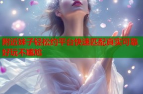 附近妹子轻松约平台快速匹配真实可靠好玩不尴尬