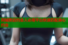 同城附近约会人必用平台快速匹配真心约会