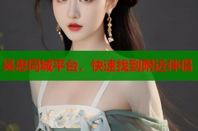 吴忠同城平台，快速找到附近伴侣