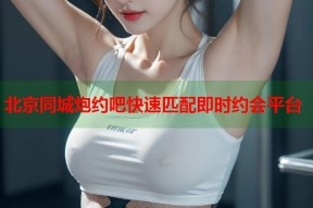 北京同城炮约吧快速匹配即时约会平台