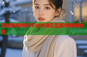 同城色聊炮约平台快速匹配即时畅聊体验